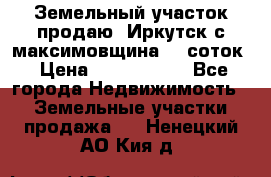 Земельный участок продаю. Иркутск с.максимовщина.12 соток › Цена ­ 1 000 000 - Все города Недвижимость » Земельные участки продажа   . Ненецкий АО,Кия д.